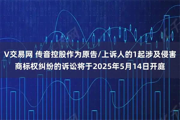 V交易网 传音控股作为原告/上诉人的1起涉及侵害商标权纠纷的诉讼将于2025年5月14日开庭
