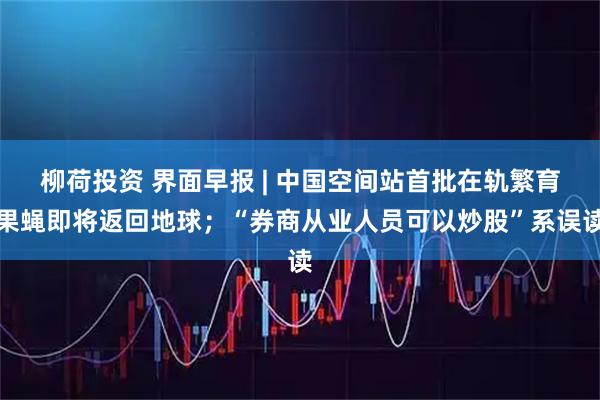 柳荷投资 界面早报 | 中国空间站首批在轨繁育果蝇即将返回地球；“券商从业人员可以炒股”系误读