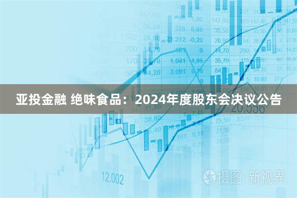 亚投金融 绝味食品：2024年度股东会决议公告