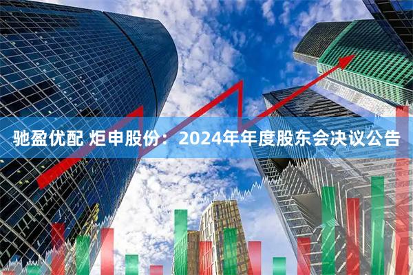 驰盈优配 炬申股份：2024年年度股东会决议公告