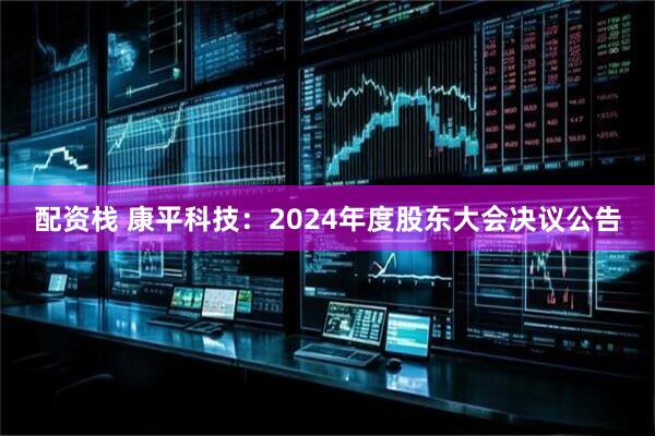 配资栈 康平科技：2024年度股东大会决议公告