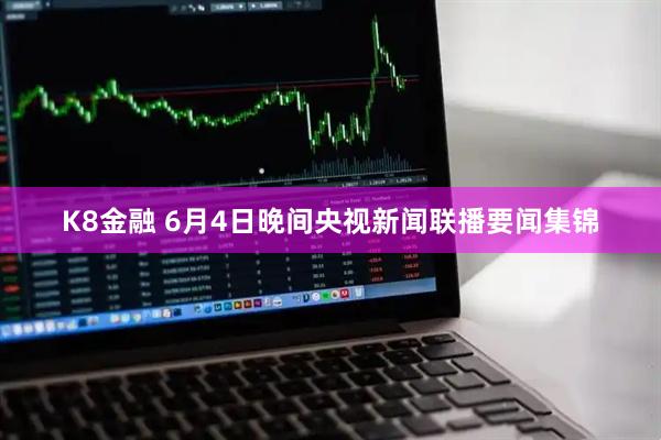 K8金融 6月4日晚间央视新闻联播要闻集锦