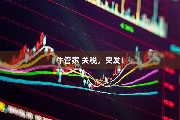 牛管家 关税，突发！