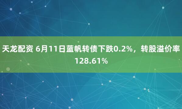 天龙配资 6月11日蓝帆转债下跌0.2%，转股溢价率128.61%
