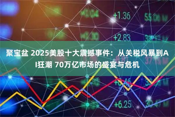 聚宝盆 2025美股十大震撼事件：从关税风暴到AI狂潮 70万亿市场的盛宴与危机