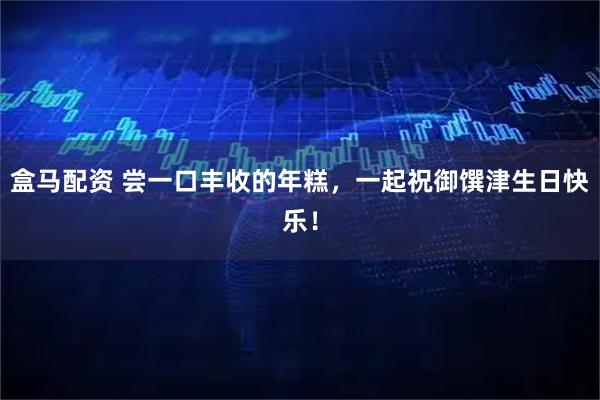 盒马配资 尝一口丰收的年糕,一起祝御馔津生日快乐!