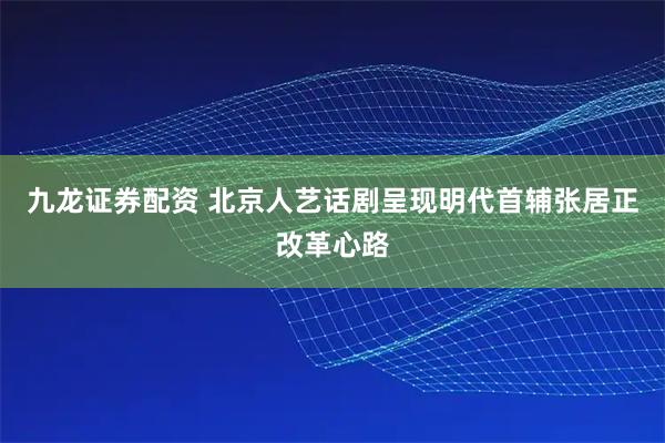 九龙证券配资 北京人艺话剧呈现明代首辅张居正改革心路