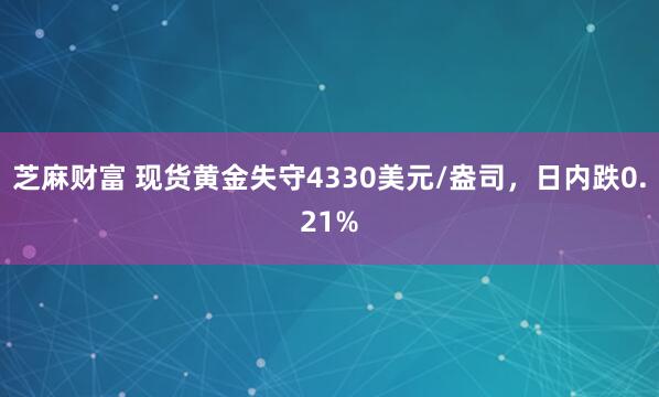 芝麻财富 现货黄金失守4330美元/盎司，日内跌0.21%