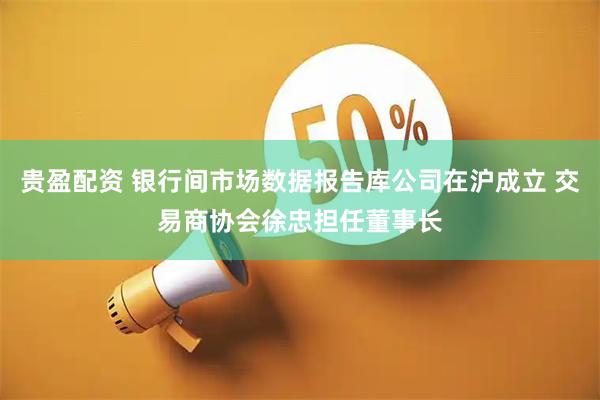 贵盈配资 银行间市场数据报告库公司在沪成立 交易商协会徐忠担任董事长