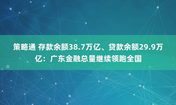 策略通 存款余额38.7万亿、贷款余额29.9万亿：广东金融总量继续领跑全国