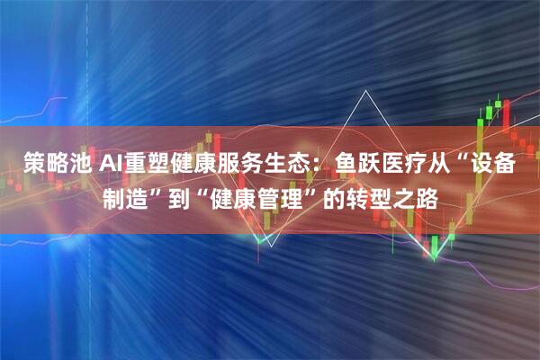 策略池 AI重塑健康服务生态：鱼跃医疗从“设备制造”到“健康管理”的转型之路