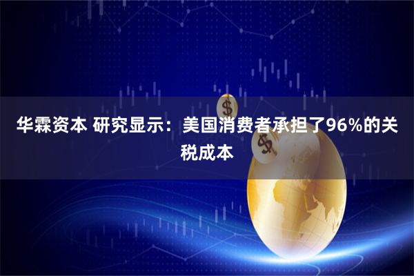 华霖资本 研究显示：美国消费者承担了96%的关税成本