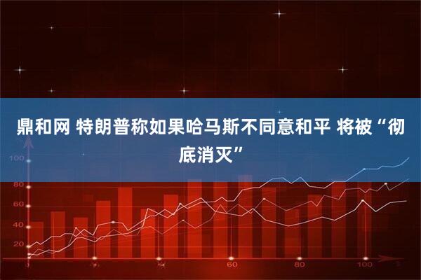 鼎和网 特朗普称如果哈马斯不同意和平 将被“彻底消灭”