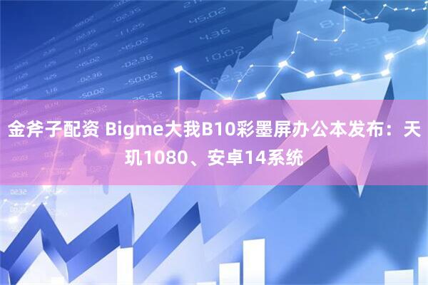 金斧子配资 Bigme大我B10彩墨屏办公本发布：天玑1080、安卓14系统