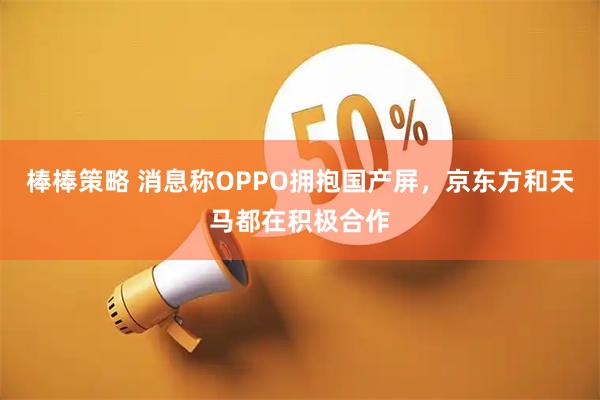 棒棒策略 消息称OPPO拥抱国产屏，京东方和天马都在积极合作