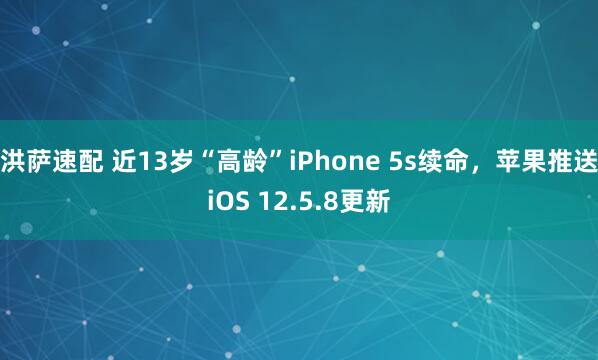 洪萨速配 近13岁“高龄”iPhone 5s续命，苹果推送iOS 12.5.8更新