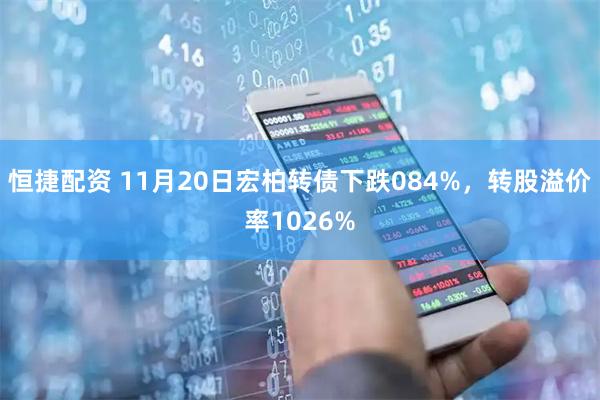 恒捷配资 11月20日宏柏转债下跌084%，转股溢价率1026%