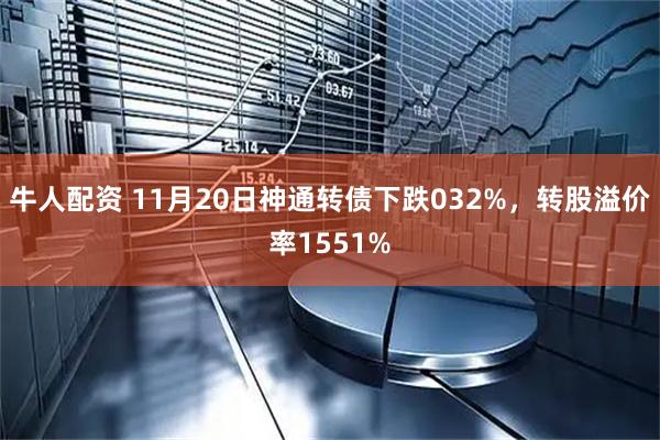 牛人配资 11月20日神通转债下跌032%，转股溢价率1551%