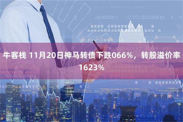 牛客栈 11月20日神马转债下跌066%，转股溢价率1623%