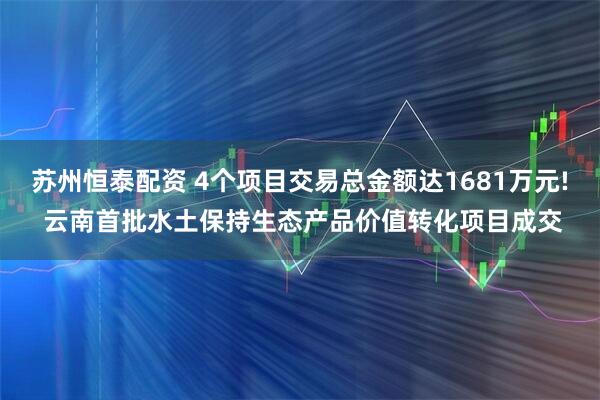 苏州恒泰配资 4个项目交易总金额达1681万元! 云南首批水土保持生态产品价值转化项目成交