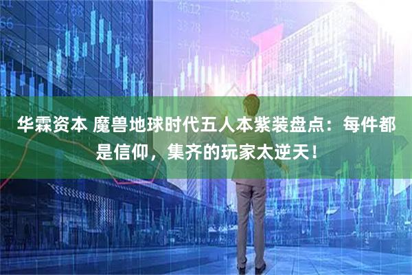 华霖资本 魔兽地球时代五人本紫装盘点：每件都是信仰，集齐的玩家太逆天！