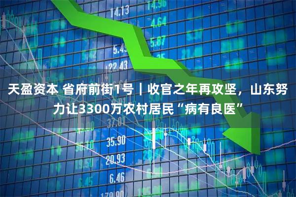 天盈资本 省府前街1号｜收官之年再攻坚，山东努力让3300万农村居民“病有良医”