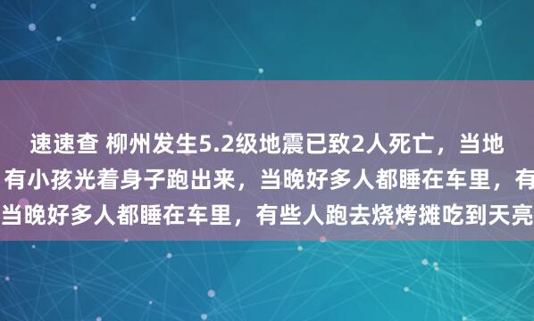 速速查 柳州发生5.2级地震已致2人死亡，当地居民：震感持续20多秒，有小孩光着身子跑出来，当晚好多人都睡在车里，有些人跑去烧烤摊吃到天亮