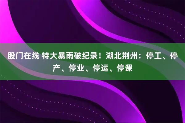 股门在线 特大暴雨破纪录！湖北荆州：停工、停产、停业、停运、停课