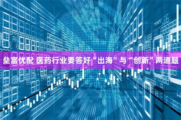 垒富优配 医药行业要答好“出海”与“创新”两道题