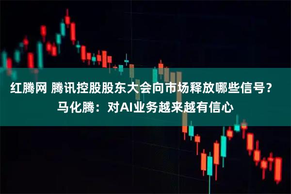 红腾网 腾讯控股股东大会向市场释放哪些信号？ 马化腾：对AI业务越来越有信心