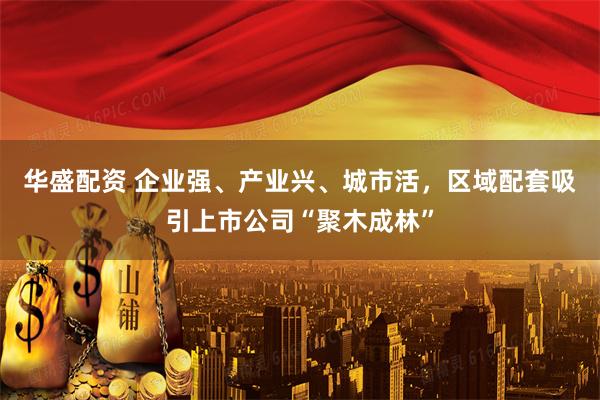 华盛配资 企业强、产业兴、城市活，区域配套吸引上市公司“聚木成林”