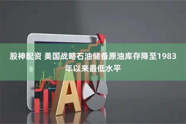 股神配资 美国战略石油储备原油库存降至1983年以来最低水平