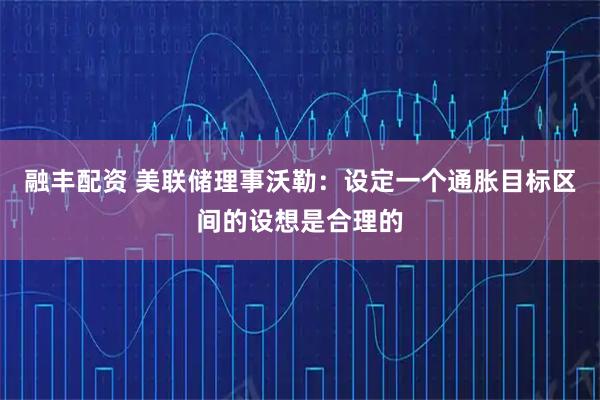 融丰配资 美联储理事沃勒：设定一个通胀目标区间的设想是合理的