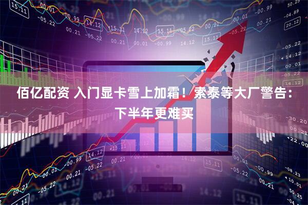 佰亿配资 入门显卡雪上加霜！索泰等大厂警告：下半年更难买