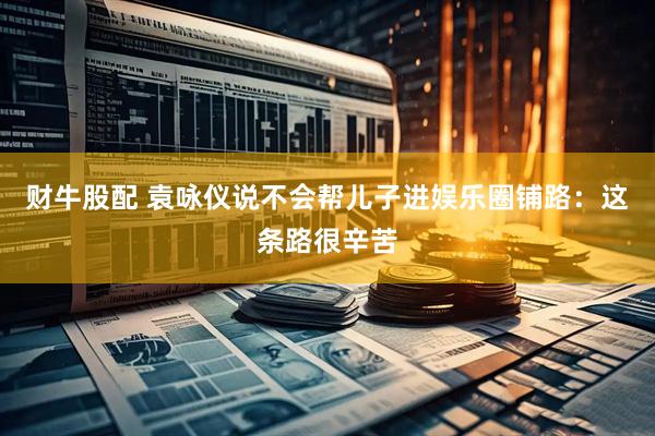 财牛股配 袁咏仪说不会帮儿子进娱乐圈铺路：这条路很辛苦