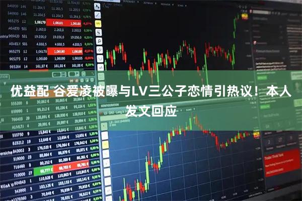优益配 谷爱凌被曝与LV三公子恋情引热议！本人发文回应