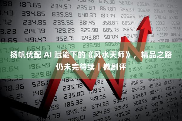 扬帆优配 AI 赋能下的《风水天师》，精品之路仍未完待续｜微剧评